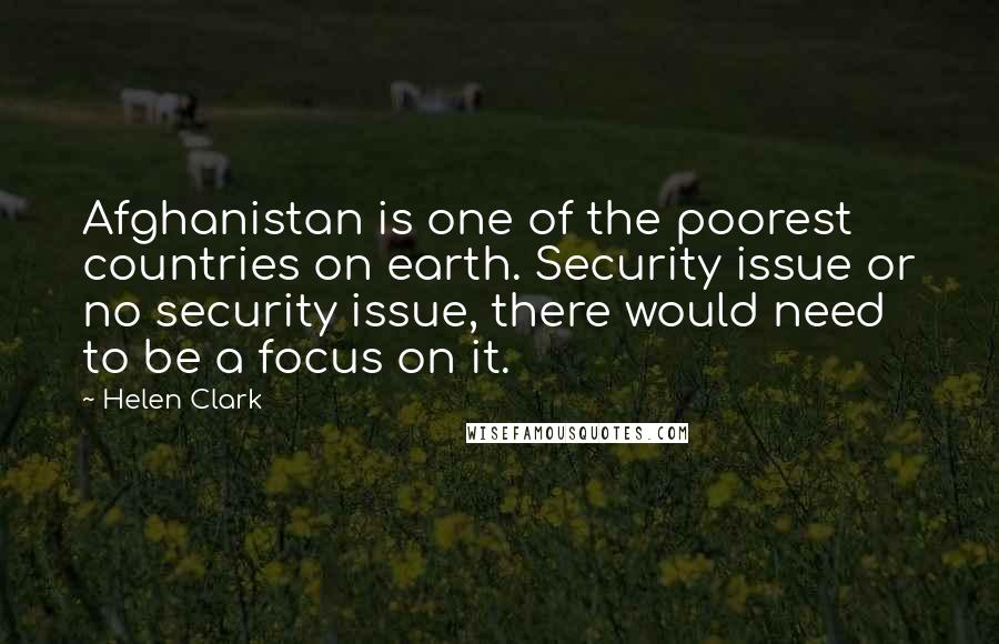 Helen Clark Quotes: Afghanistan is one of the poorest countries on earth. Security issue or no security issue, there would need to be a focus on it.