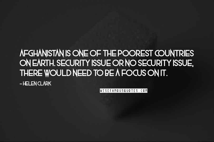 Helen Clark Quotes: Afghanistan is one of the poorest countries on earth. Security issue or no security issue, there would need to be a focus on it.