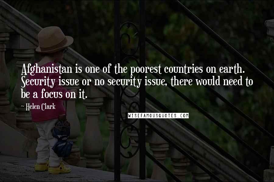 Helen Clark Quotes: Afghanistan is one of the poorest countries on earth. Security issue or no security issue, there would need to be a focus on it.