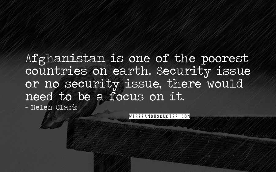 Helen Clark Quotes: Afghanistan is one of the poorest countries on earth. Security issue or no security issue, there would need to be a focus on it.