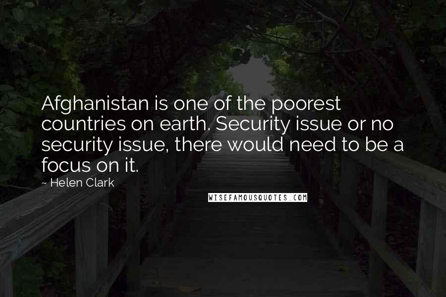 Helen Clark Quotes: Afghanistan is one of the poorest countries on earth. Security issue or no security issue, there would need to be a focus on it.