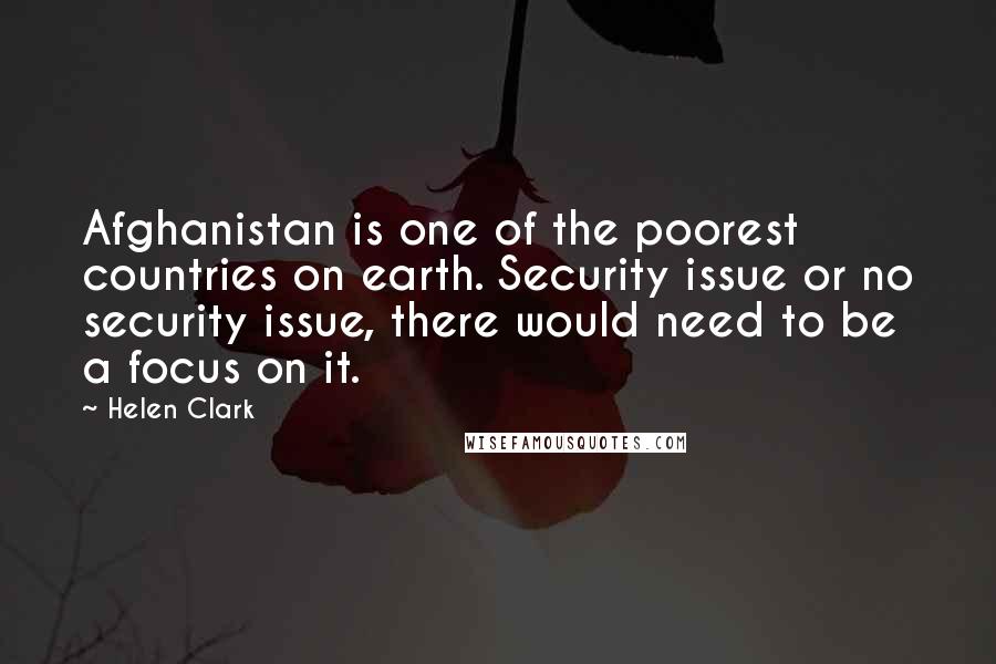 Helen Clark Quotes: Afghanistan is one of the poorest countries on earth. Security issue or no security issue, there would need to be a focus on it.