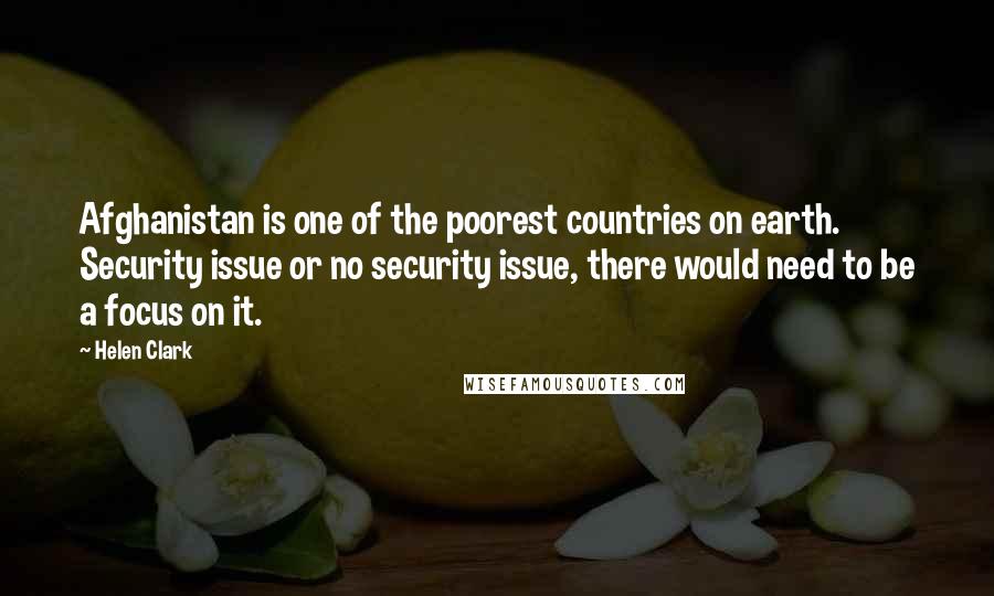 Helen Clark Quotes: Afghanistan is one of the poorest countries on earth. Security issue or no security issue, there would need to be a focus on it.