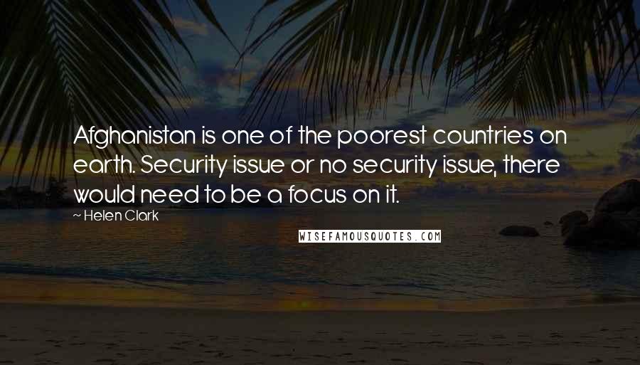 Helen Clark Quotes: Afghanistan is one of the poorest countries on earth. Security issue or no security issue, there would need to be a focus on it.