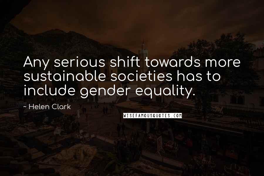 Helen Clark Quotes: Any serious shift towards more sustainable societies has to include gender equality.