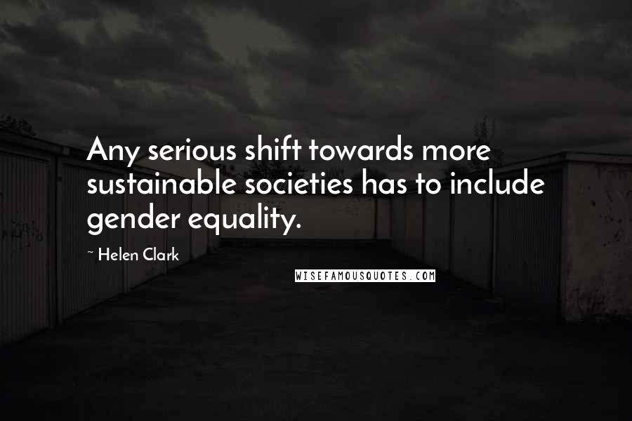 Helen Clark Quotes: Any serious shift towards more sustainable societies has to include gender equality.
