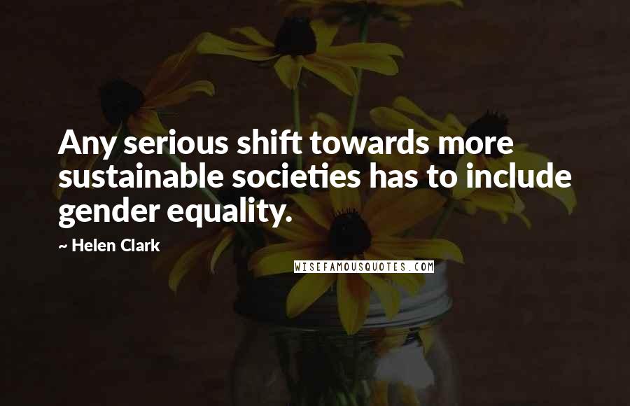 Helen Clark Quotes: Any serious shift towards more sustainable societies has to include gender equality.