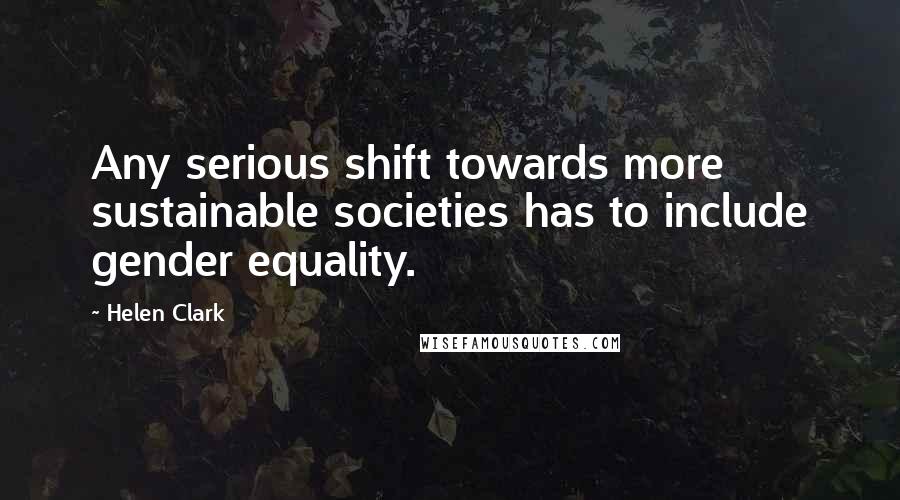 Helen Clark Quotes: Any serious shift towards more sustainable societies has to include gender equality.