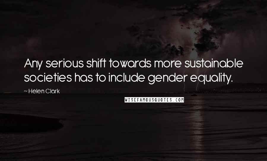 Helen Clark Quotes: Any serious shift towards more sustainable societies has to include gender equality.