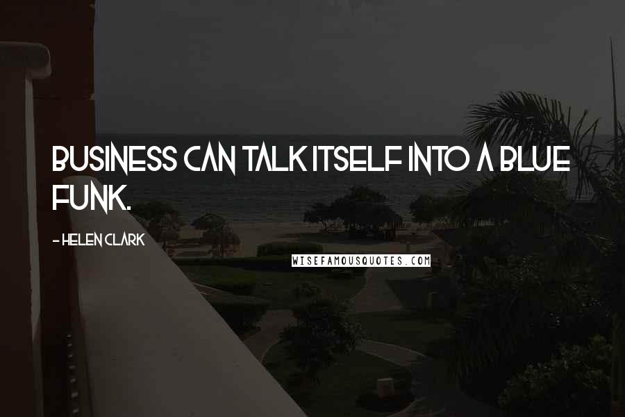 Helen Clark Quotes: Business can talk itself into a blue funk.