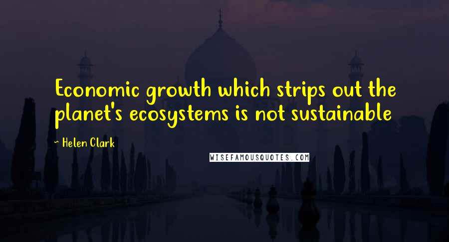 Helen Clark Quotes: Economic growth which strips out the planet's ecosystems is not sustainable