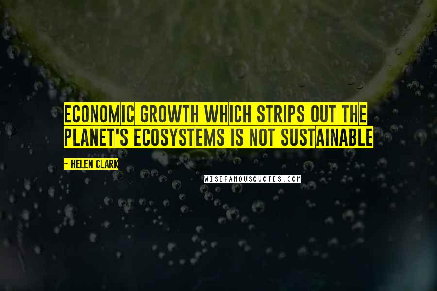 Helen Clark Quotes: Economic growth which strips out the planet's ecosystems is not sustainable