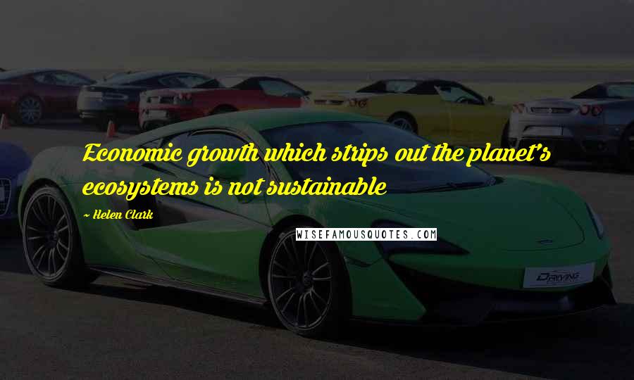 Helen Clark Quotes: Economic growth which strips out the planet's ecosystems is not sustainable