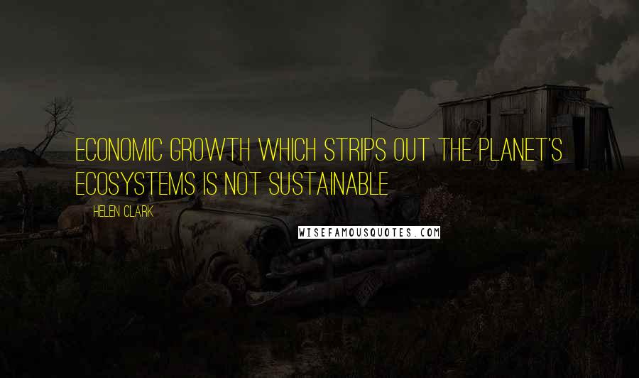 Helen Clark Quotes: Economic growth which strips out the planet's ecosystems is not sustainable