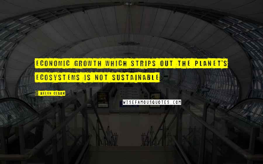 Helen Clark Quotes: Economic growth which strips out the planet's ecosystems is not sustainable