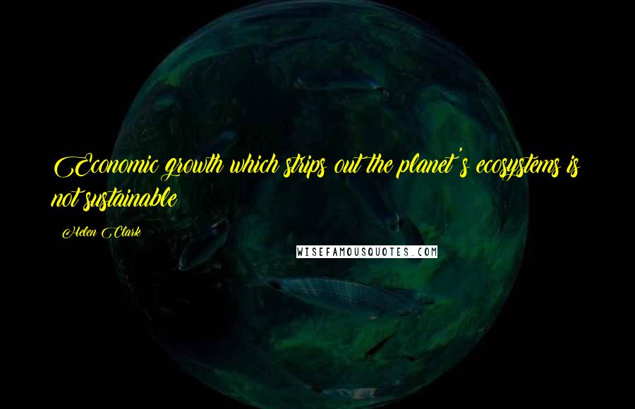Helen Clark Quotes: Economic growth which strips out the planet's ecosystems is not sustainable