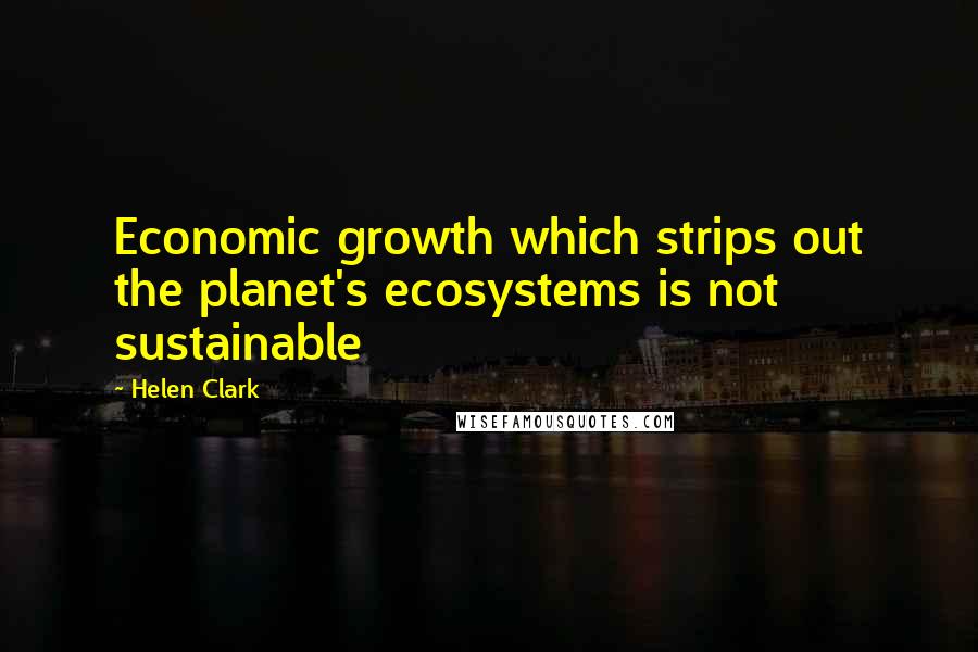 Helen Clark Quotes: Economic growth which strips out the planet's ecosystems is not sustainable