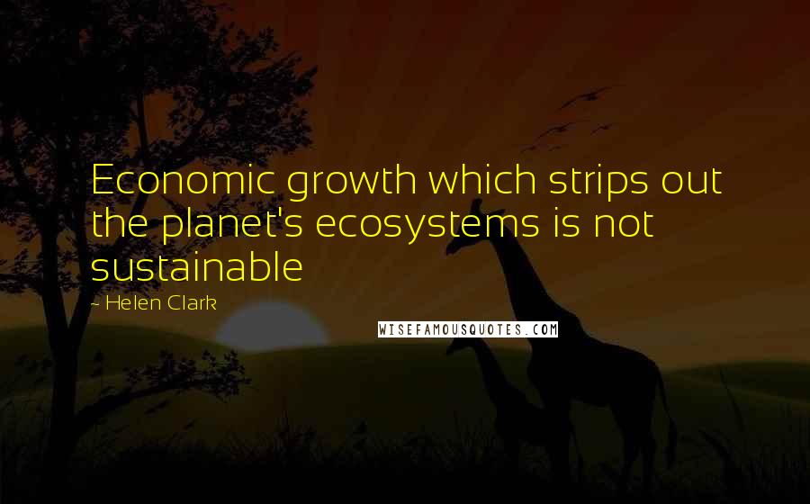 Helen Clark Quotes: Economic growth which strips out the planet's ecosystems is not sustainable