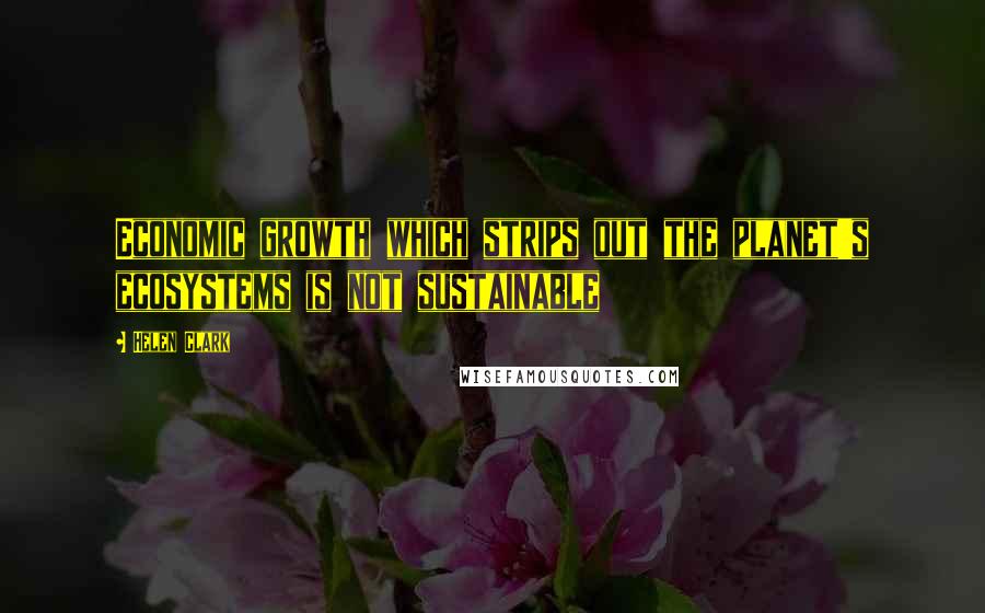 Helen Clark Quotes: Economic growth which strips out the planet's ecosystems is not sustainable