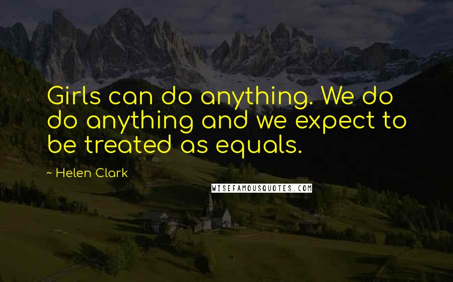 Helen Clark Quotes: Girls can do anything. We do do anything and we expect to be treated as equals.