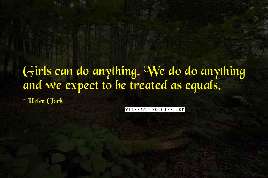 Helen Clark Quotes: Girls can do anything. We do do anything and we expect to be treated as equals.