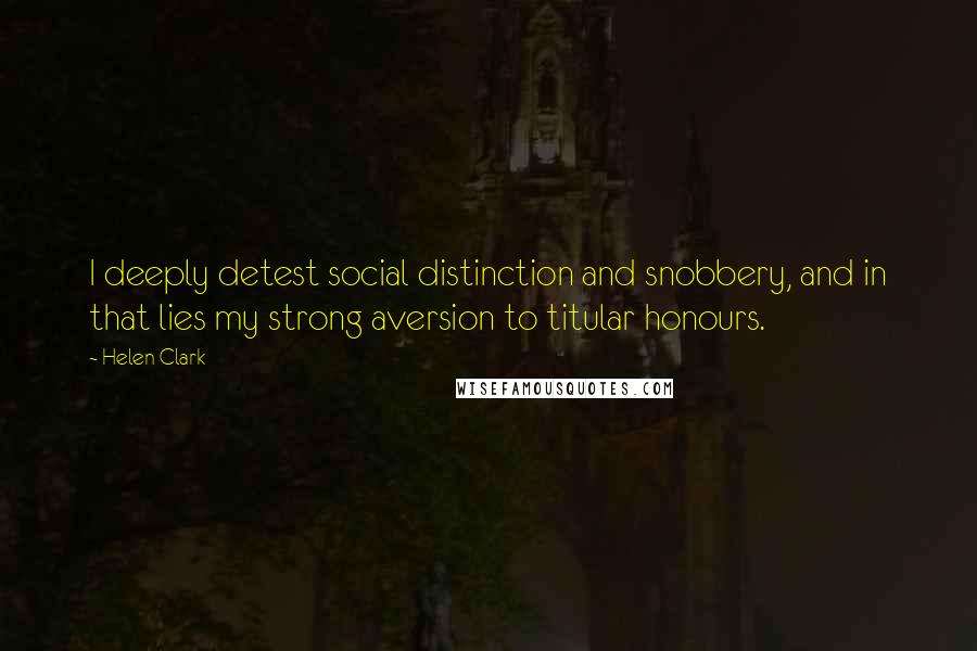 Helen Clark Quotes: I deeply detest social distinction and snobbery, and in that lies my strong aversion to titular honours.
