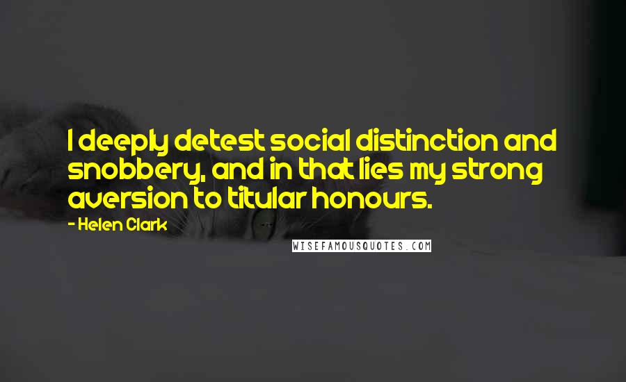 Helen Clark Quotes: I deeply detest social distinction and snobbery, and in that lies my strong aversion to titular honours.