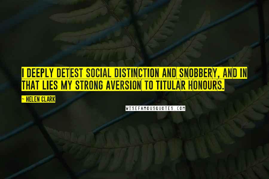 Helen Clark Quotes: I deeply detest social distinction and snobbery, and in that lies my strong aversion to titular honours.