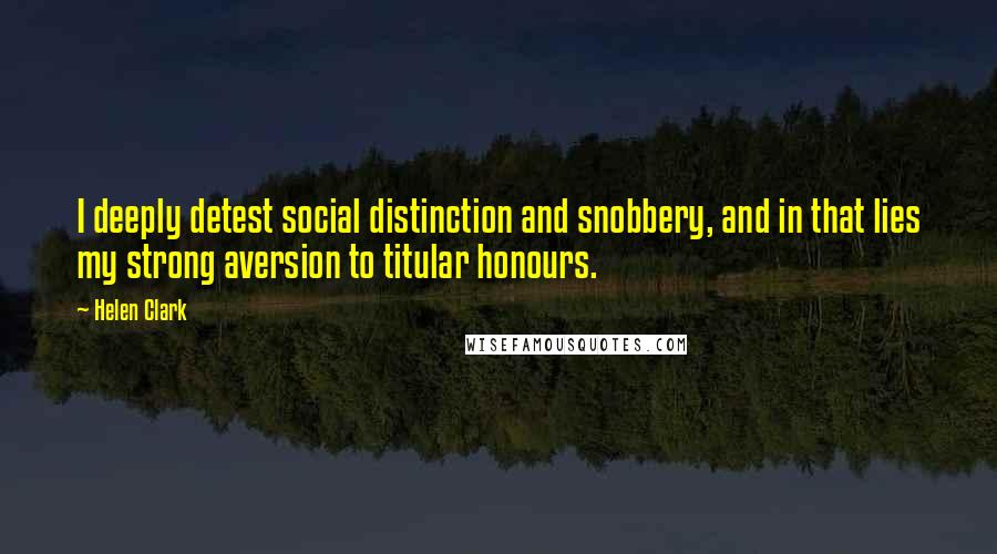Helen Clark Quotes: I deeply detest social distinction and snobbery, and in that lies my strong aversion to titular honours.