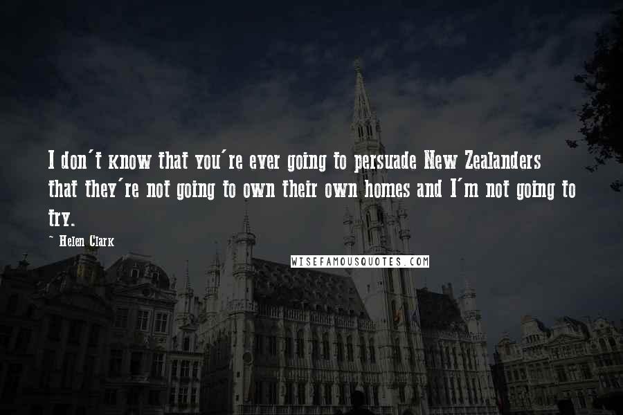 Helen Clark Quotes: I don't know that you're ever going to persuade New Zealanders that they're not going to own their own homes and I'm not going to try.