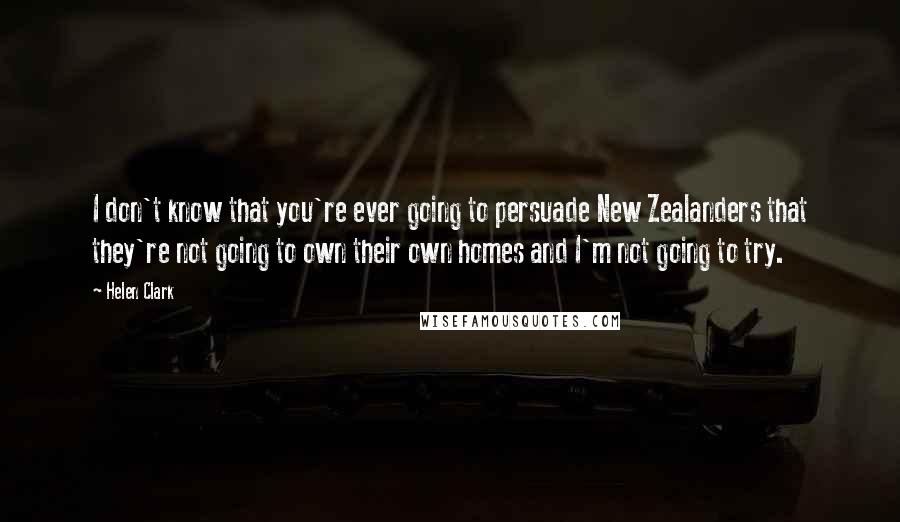 Helen Clark Quotes: I don't know that you're ever going to persuade New Zealanders that they're not going to own their own homes and I'm not going to try.