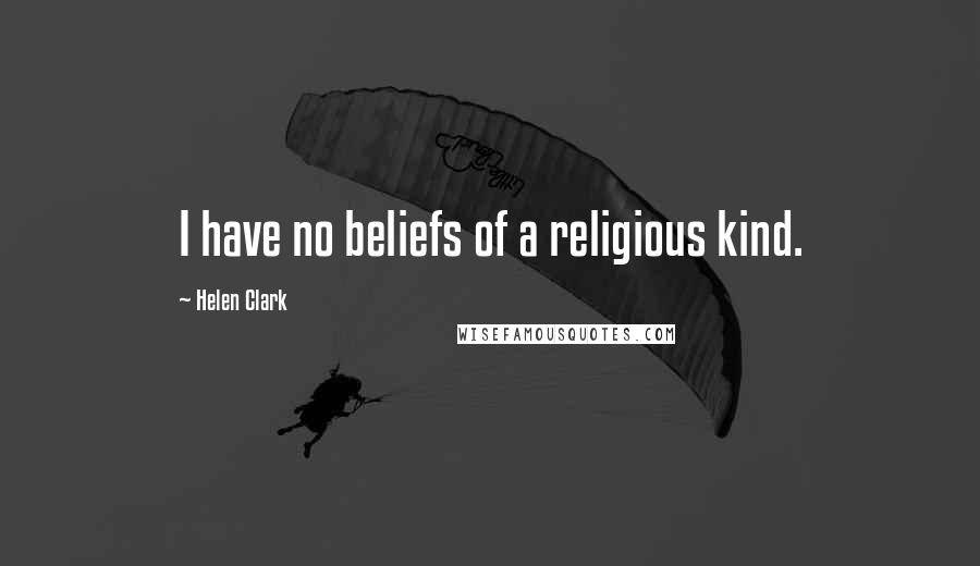 Helen Clark Quotes: I have no beliefs of a religious kind.