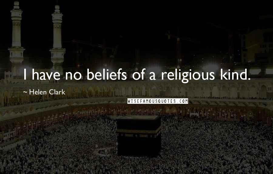 Helen Clark Quotes: I have no beliefs of a religious kind.
