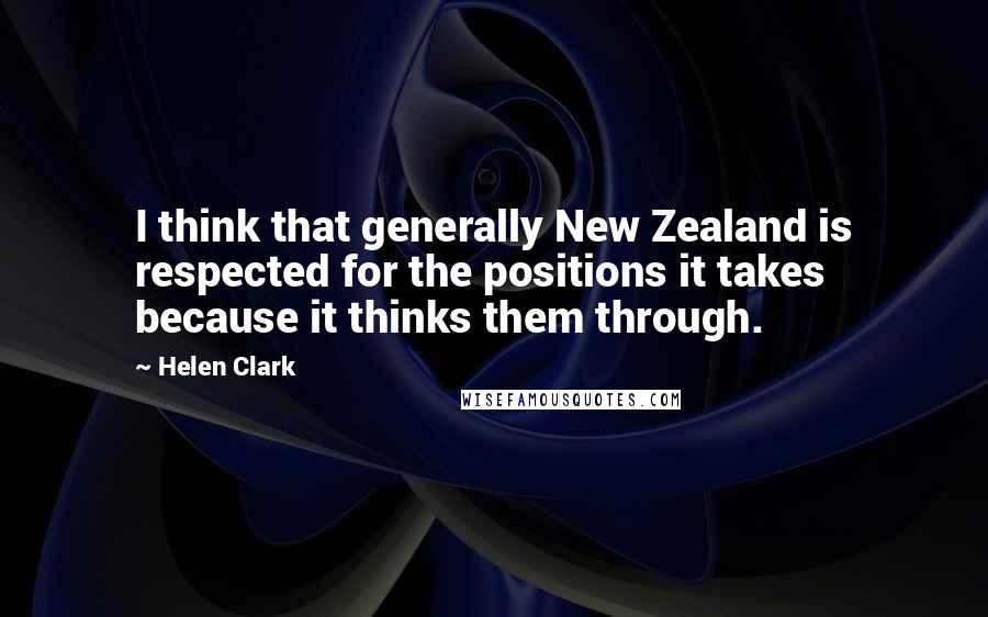 Helen Clark Quotes: I think that generally New Zealand is respected for the positions it takes because it thinks them through.