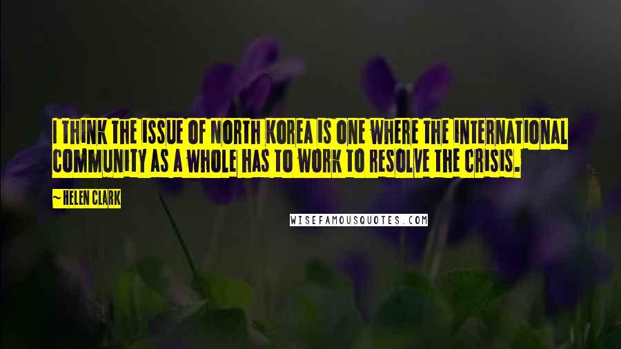 Helen Clark Quotes: I think the issue of North Korea is one where the international community as a whole has to work to resolve the crisis.