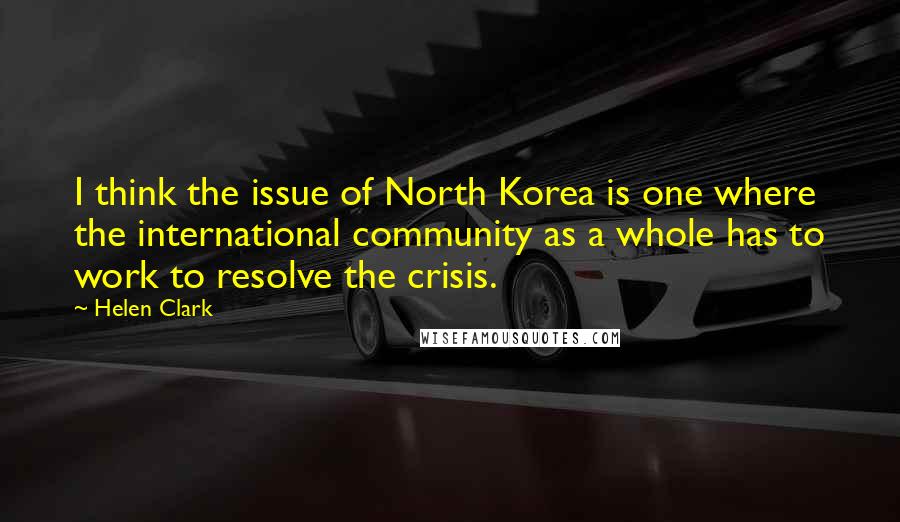 Helen Clark Quotes: I think the issue of North Korea is one where the international community as a whole has to work to resolve the crisis.