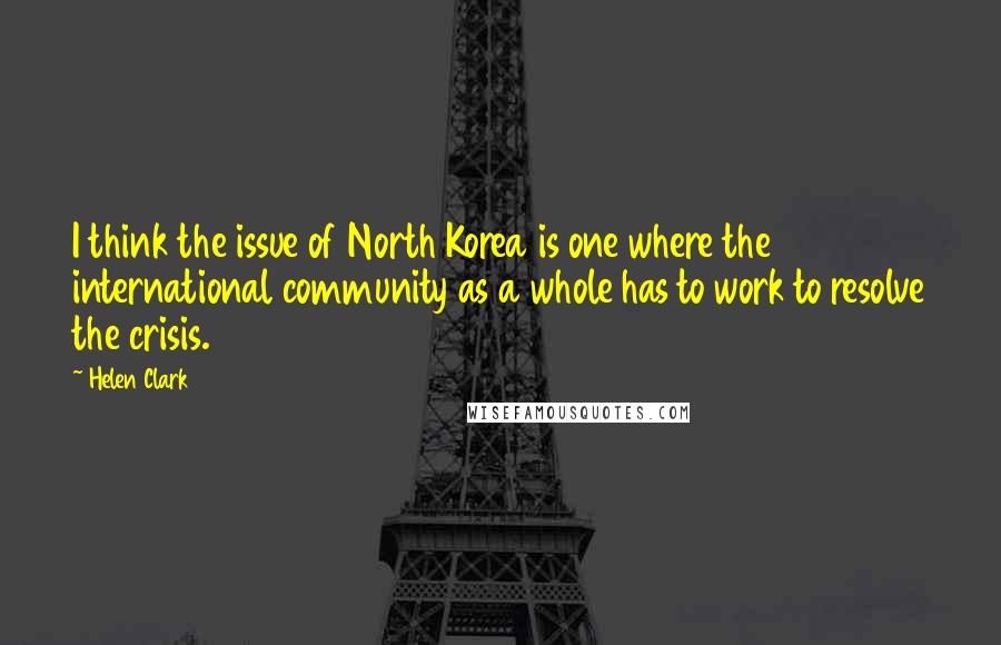 Helen Clark Quotes: I think the issue of North Korea is one where the international community as a whole has to work to resolve the crisis.