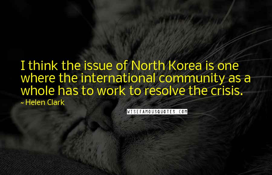 Helen Clark Quotes: I think the issue of North Korea is one where the international community as a whole has to work to resolve the crisis.