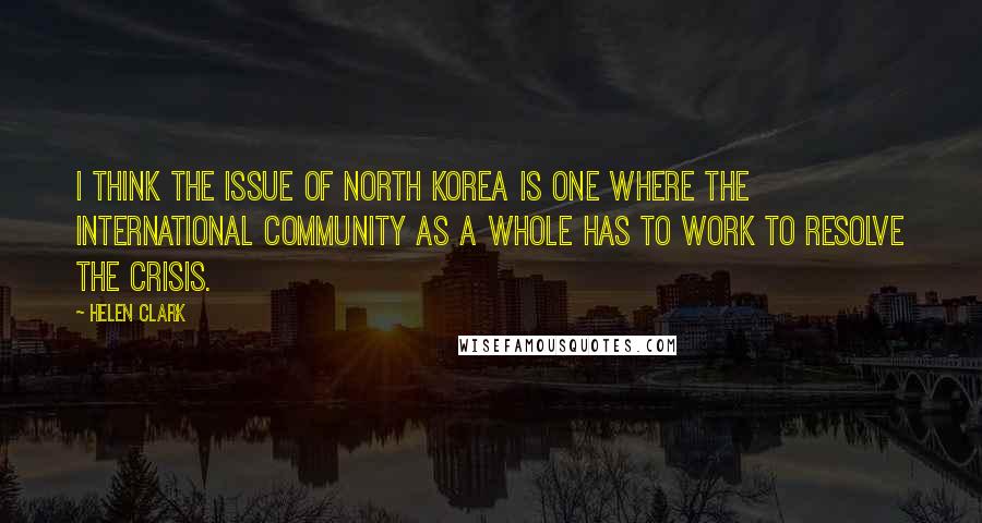 Helen Clark Quotes: I think the issue of North Korea is one where the international community as a whole has to work to resolve the crisis.