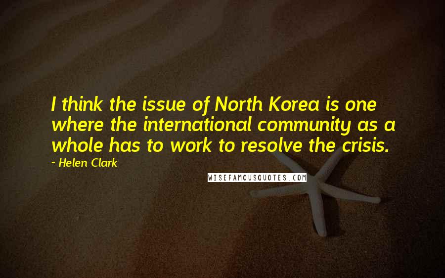 Helen Clark Quotes: I think the issue of North Korea is one where the international community as a whole has to work to resolve the crisis.