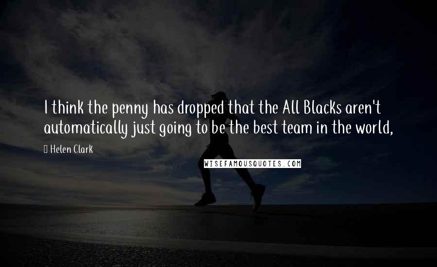 Helen Clark Quotes: I think the penny has dropped that the All Blacks aren't automatically just going to be the best team in the world,