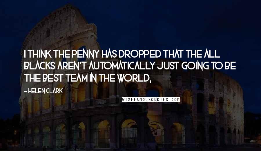 Helen Clark Quotes: I think the penny has dropped that the All Blacks aren't automatically just going to be the best team in the world,