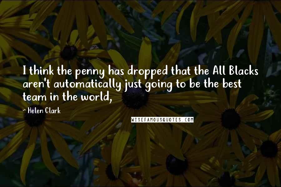 Helen Clark Quotes: I think the penny has dropped that the All Blacks aren't automatically just going to be the best team in the world,