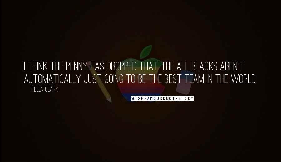 Helen Clark Quotes: I think the penny has dropped that the All Blacks aren't automatically just going to be the best team in the world,