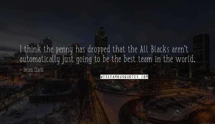 Helen Clark Quotes: I think the penny has dropped that the All Blacks aren't automatically just going to be the best team in the world,