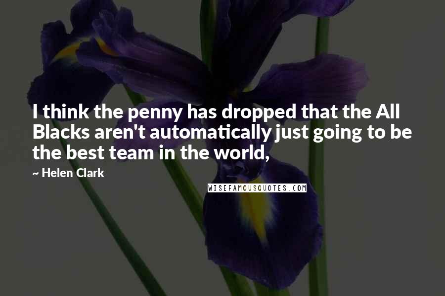 Helen Clark Quotes: I think the penny has dropped that the All Blacks aren't automatically just going to be the best team in the world,