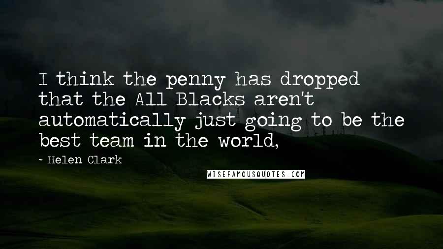 Helen Clark Quotes: I think the penny has dropped that the All Blacks aren't automatically just going to be the best team in the world,