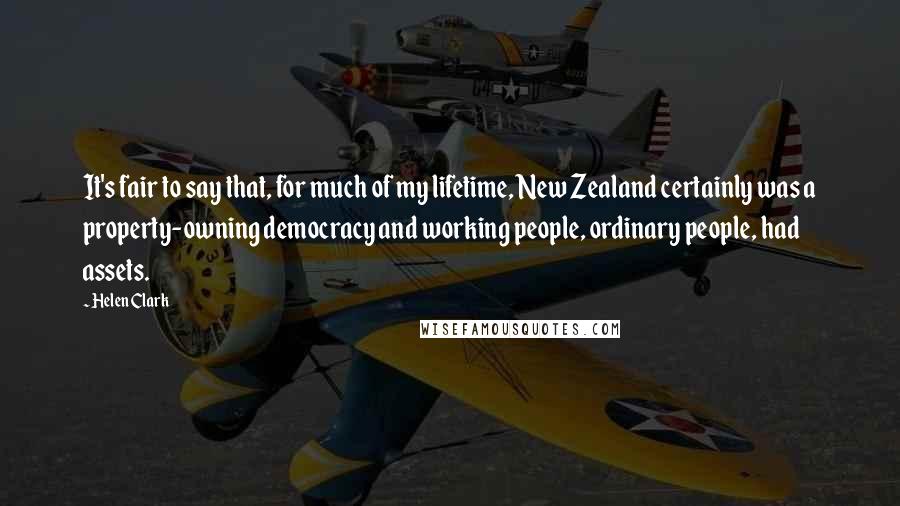 Helen Clark Quotes: It's fair to say that, for much of my lifetime, New Zealand certainly was a property-owning democracy and working people, ordinary people, had assets.