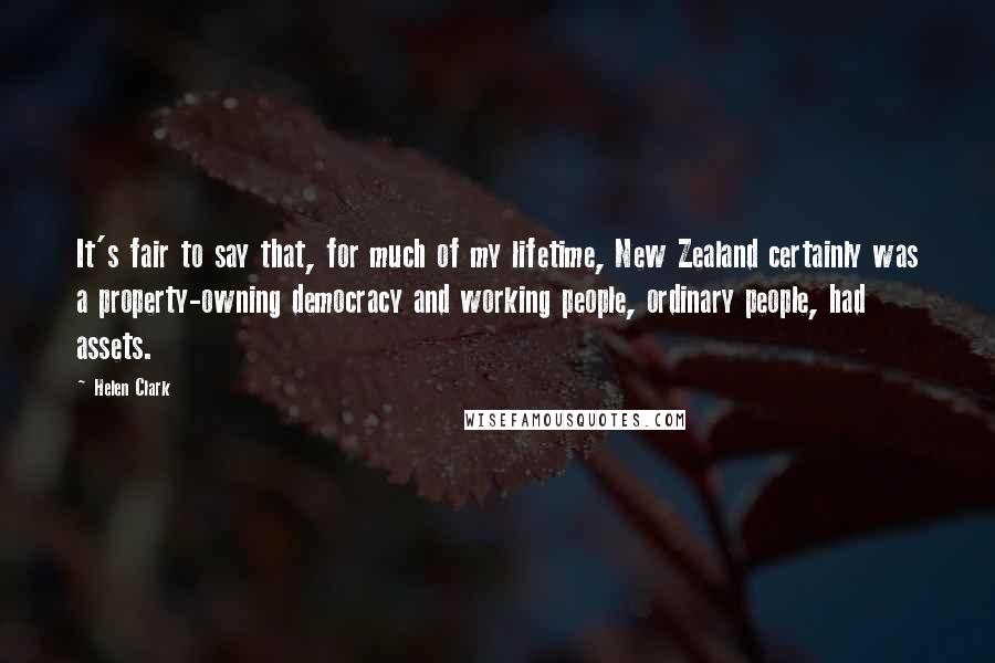 Helen Clark Quotes: It's fair to say that, for much of my lifetime, New Zealand certainly was a property-owning democracy and working people, ordinary people, had assets.