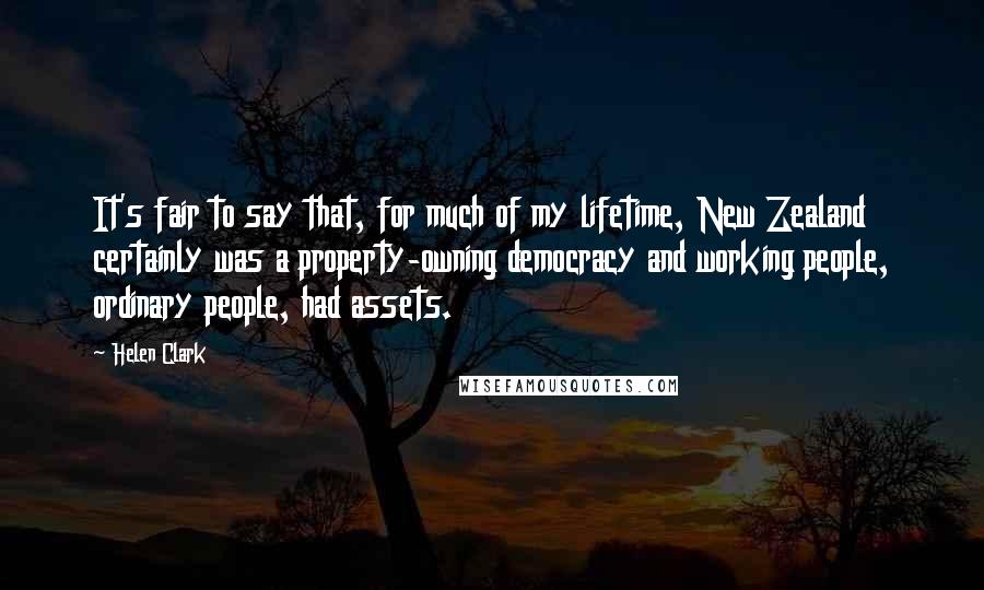 Helen Clark Quotes: It's fair to say that, for much of my lifetime, New Zealand certainly was a property-owning democracy and working people, ordinary people, had assets.